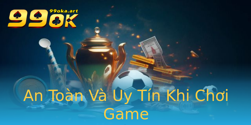 An Toàn Và Uy Tín Khi Chơi Game