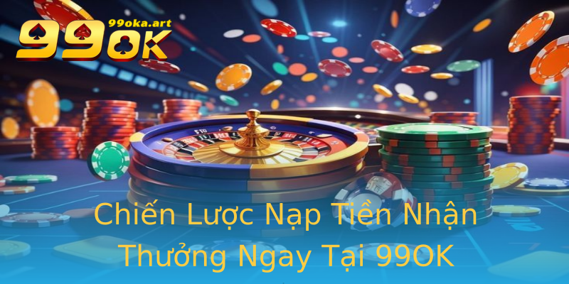 Chiến Lược Nạp Tiền Nhận Thưởng Ngay Tại 99OK Chiến Lược Nạp Tiền Nhận Thưởng Ngay Tại 99OK
