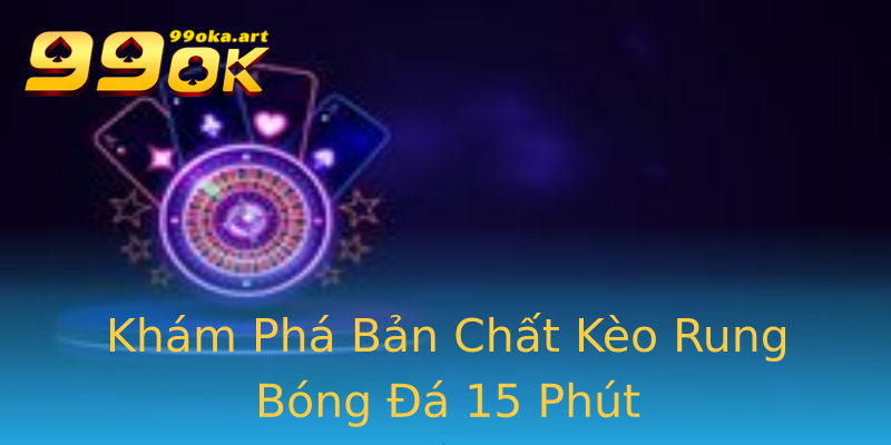 Khám Phá Bản Chất Kèo Rung Bóng Đá 15 Phút