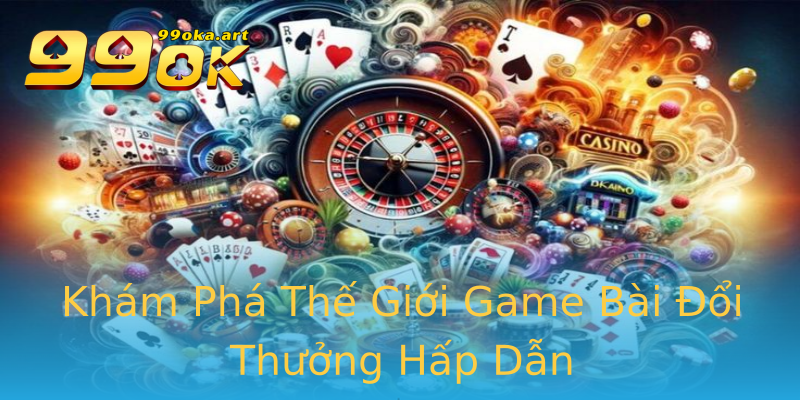 Khám Phá Thế Giới Game Bài Đổi Thưởng Hấp Dẫn