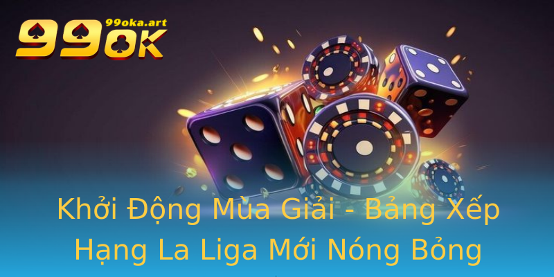 Khởi Động Mùa Giải - Bảng Xếp Hạng La Liga Mới Nóng Bỏng Khởi Động Mùa Giải - Bảng Xếp Hạng La Liga Mới Nóng Bỏng