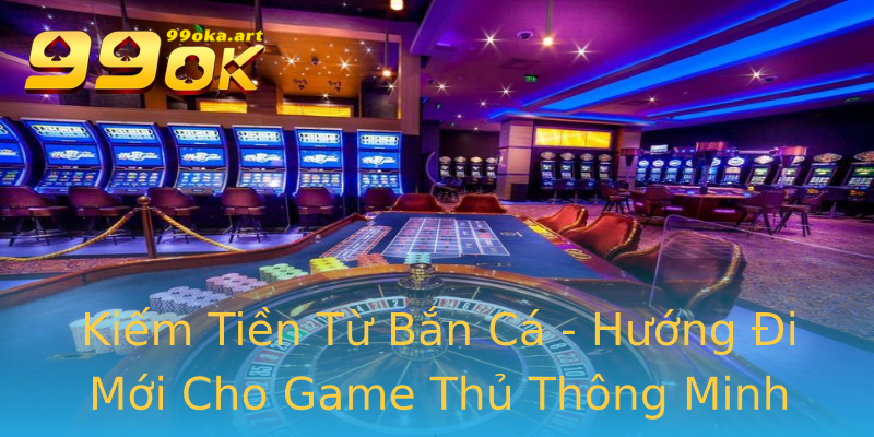 Kiếm Tiền Từ Bắn Cá - Hướng Đi Mới Cho Game Thủ Thông Minh Kiếm Tiền Từ Bắn Cá - Hướng Đi Mới Cho Game Thủ Thông Minh