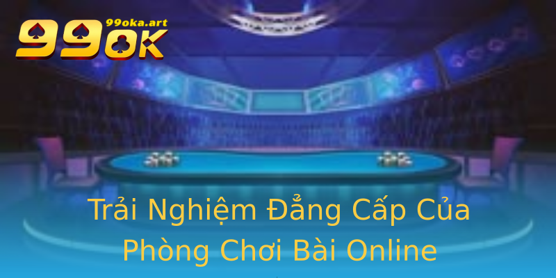 Trải Nghiệm Đẳng Cấp Của Phòng Chơi Bài Online Trải Nghiệm Đẳng Cấp Của Phòng Chơi Bài Online